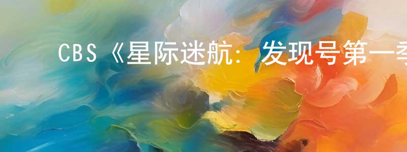 蔡鹏辉发布CBS《星际迷航:发现号第一季》迅雷下载/在线观看/百度云-魔幻/科幻-美剧天堂